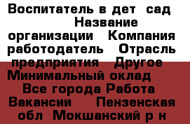 Воспитатель в дет. сад N113 › Название организации ­ Компания-работодатель › Отрасль предприятия ­ Другое › Минимальный оклад ­ 1 - Все города Работа » Вакансии   . Пензенская обл.,Мокшанский р-н